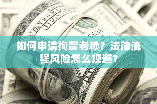 北京如何申请拘留老赖？法律流程风险怎么规避？