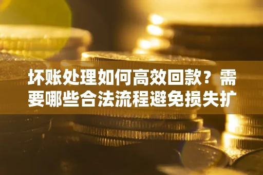 北京坏账处理如何高效回款？需要哪些合法流程避免损失扩大？