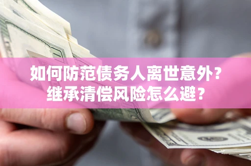 北京如何防范债务人离世意外？继承清偿风险怎么避？