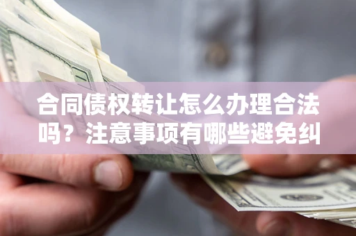 北京合同债权转让怎么办理合法吗？注意事项有哪些避免纠纷？