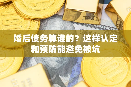 北京婚后债务算谁的？这样认定和预防能避免被坑