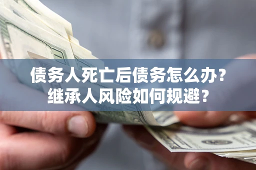 北京债务人死亡后债务怎么办？继承人风险如何规避？