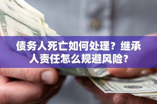 北京债务人死亡如何处理?继承人责任怎么规避风险? 北京债务人死亡如何处理?继承人责任怎么规避风险?