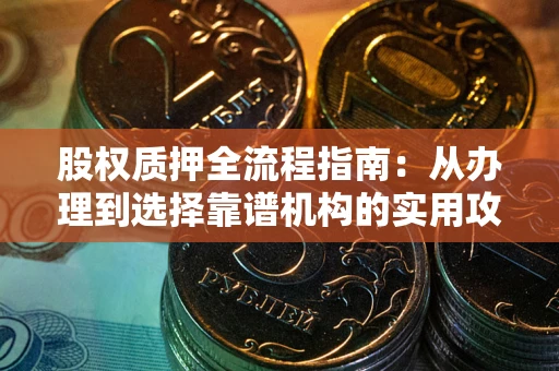 北京股权质押全流程指南：从办理到选择靠谱机构的实用攻略