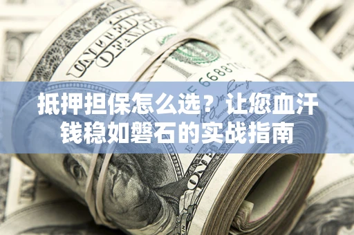 北京抵押担保怎么选？让您血汗钱稳如磐石的实战指南
