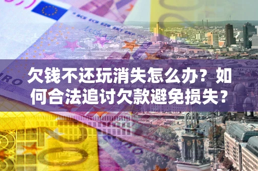 北京欠钱不还玩消失怎么办？如何合法追讨欠款避免损失？