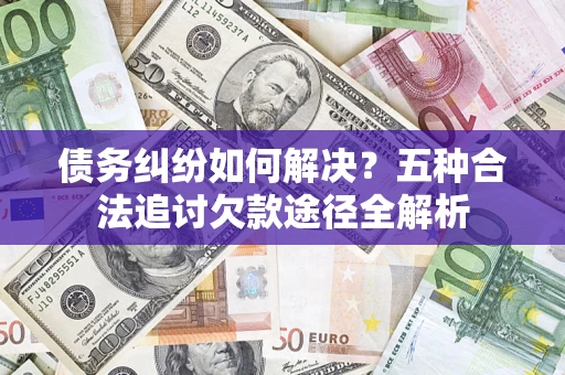 北京债务纠纷如何解决？五种合法追讨欠款途径全解析