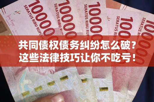 北京共同债权债务纠纷怎么破？这些法律技巧让你不吃亏！