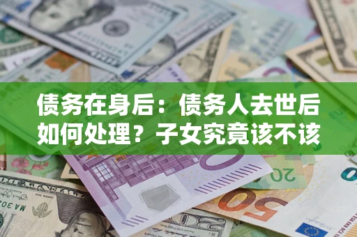 北京债务在身后：债务人去世后如何处理？子女究竟该不该还钱？