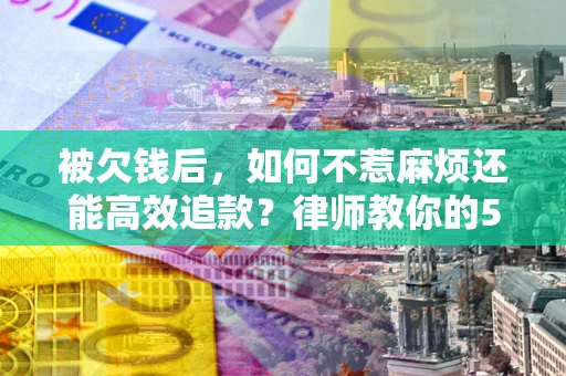 北京被欠钱后，如何不惹麻烦还能高效追款？律师教你的5步合法讨债法