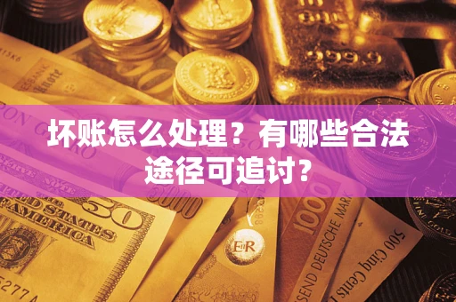 北京坏账怎么处理？有哪些合法途径可追讨？