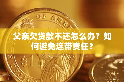 北京父亲欠贷款不还怎么办？如何避免连带责任？