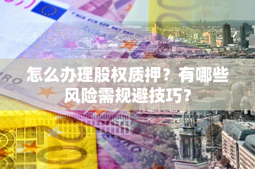 北京怎么办理股权质押？有哪些风险需规避技巧？