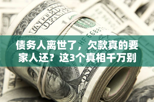 北京债务人离世了，欠款真的要家人还？这3个真相千万别弄错