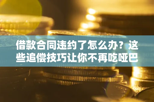 北京借款合同违约了怎么办？这些追偿技巧让你不再吃哑巴亏