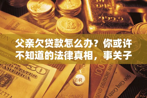 北京父亲欠贷款怎么办？你或许不知道的法律真相，事关子女未来