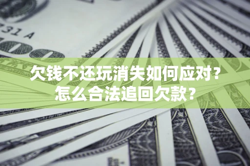 北京欠钱不还玩消失如何应对？怎么合法追回欠款？