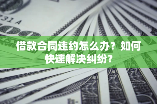 北京借款合同违约怎么办？如何快速解决纠纷？
