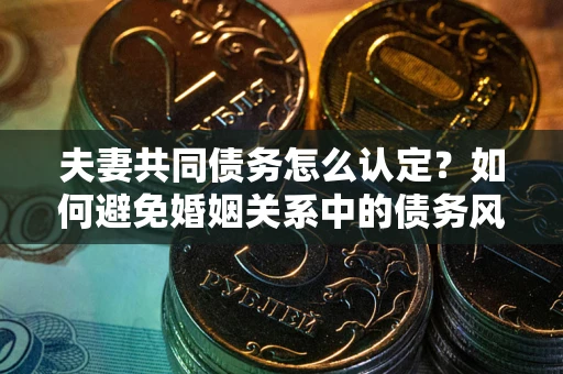 北京夫妻共同债务怎么认定？如何避免婚姻关系中的债务风险？