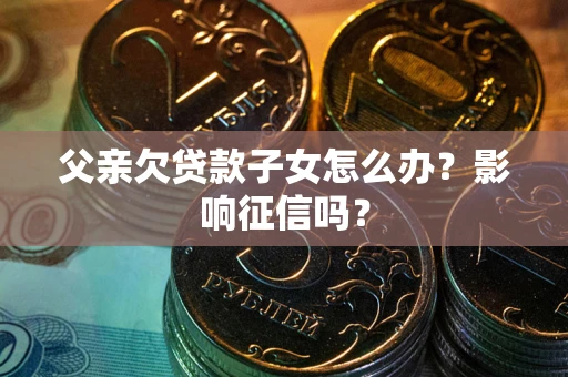 北京父亲欠贷款子女怎么办？影响征信吗？