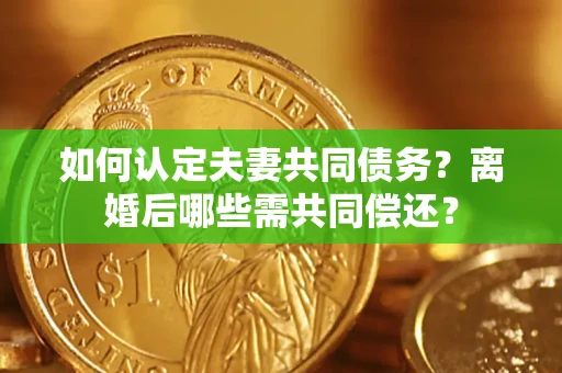 北京如何认定夫妻共同债务？离婚后哪些需共同偿还？