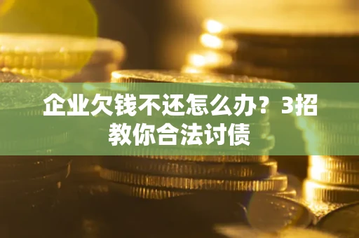 北京企业欠钱不还怎么办？3招教你合法讨债