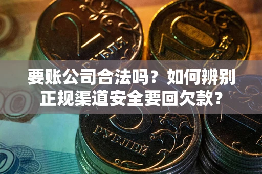 北京要账公司合法吗？如何辨别正规渠道安全要回欠款？