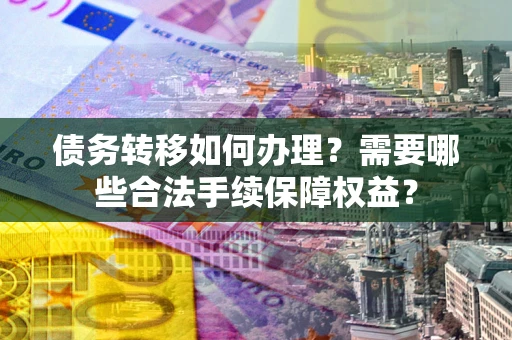 北京债务转移如何办理？需要哪些合法手续保障权益？