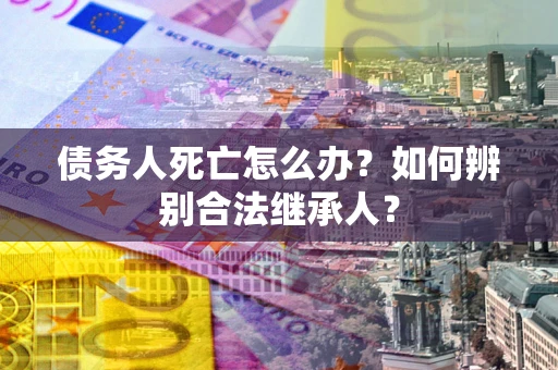 北京债务人死亡怎么办？如何辨别合法继承人？