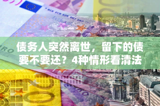 北京债务人突然离世，留下的债要不要还？4种情形看清法律判决