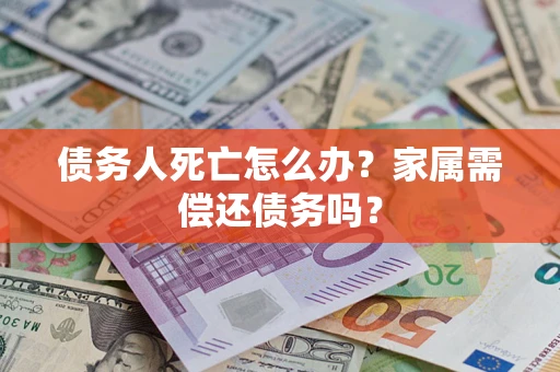 北京债务人死亡怎么办？家属需偿还债务吗？