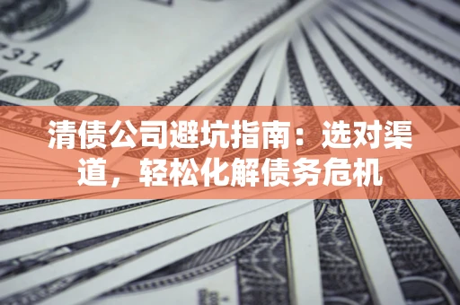 北京清债公司避坑指南：选对渠道，轻松化解债务危机