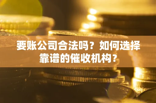 北京要账公司合法吗？如何选择靠谱的催收机构？