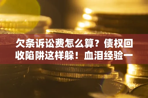 北京欠条诉讼费怎么算？债权回收陷阱这样躲！血泪经验一次讲透