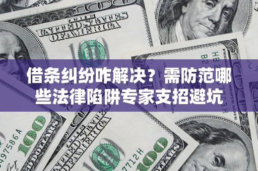 北京借条纠纷咋解决？需防范哪些法律陷阱专家支招避坑