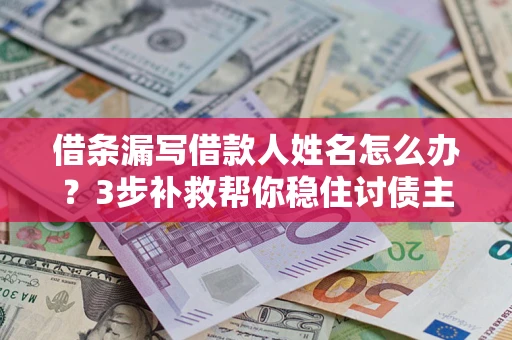 北京借条漏写借款人姓名怎么办？3步补救帮你稳住讨债主动权