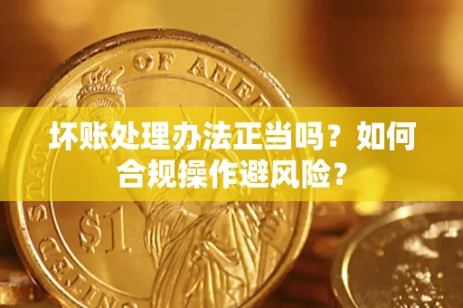 北京坏账处理办法正当吗？如何合规操作避风险？