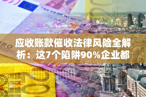 北京应收账款催收法律风险全解析：这7个陷阱90%企业都踩过（含合规应对指南）