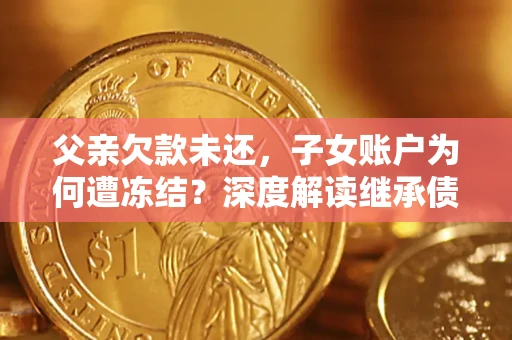 北京父亲欠款未还，子女账户为何遭冻结？深度解读继承债务迷局