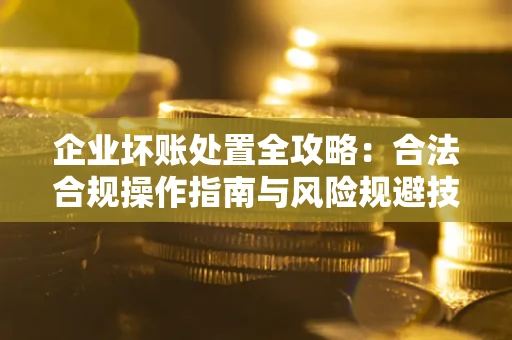 北京企业坏账处置全攻略：合法合规操作指南与风险规避技巧解析