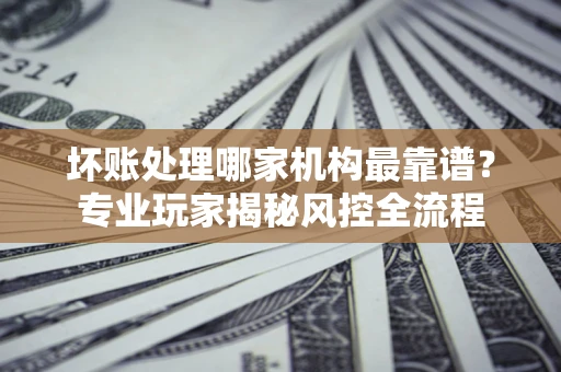 北京坏账处理哪家机构最靠谱？专业玩家揭秘风控全流程