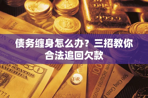 北京债务缠身怎么办？三招教你合法追回欠款