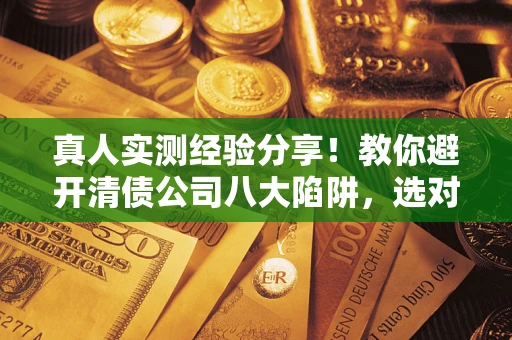 北京真人实测经验分享！教你避开清债公司八大陷阱，选对机构少走十年弯路