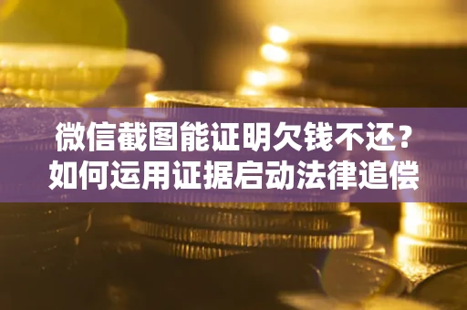 北京微信截图能证明欠钱不还？如何运用证据启动法律追偿程序？