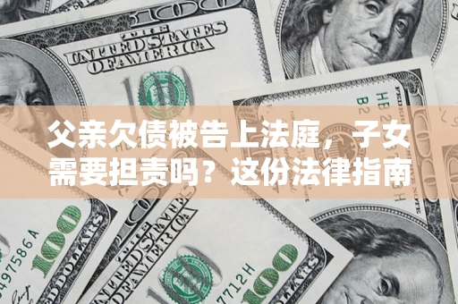 北京父亲欠债被告上法庭，子女需要担责吗？这份法律指南必须看完
