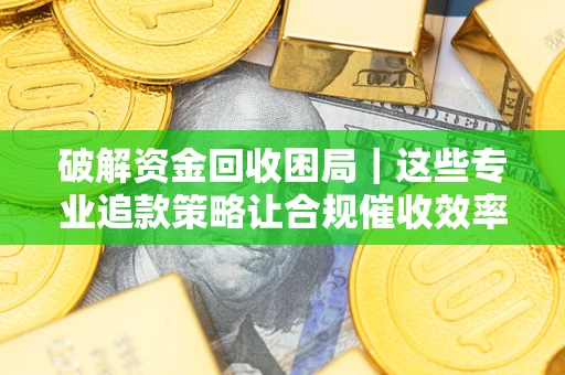 北京破解资金回收困局｜这些专业追款策略让合规催收效率翻倍