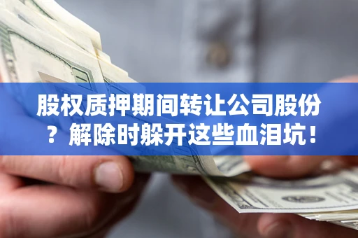 北京股权质押期间转让公司股份？解除时躲开这些血泪坑！
