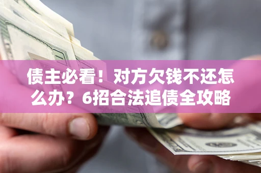 北京债主必看！对方欠钱不还怎么办？6招合法追债全攻略