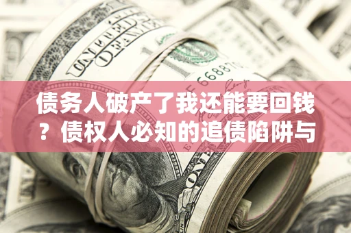 北京债务人破产了我还能要回钱？债权人必知的追债陷阱与破局之道