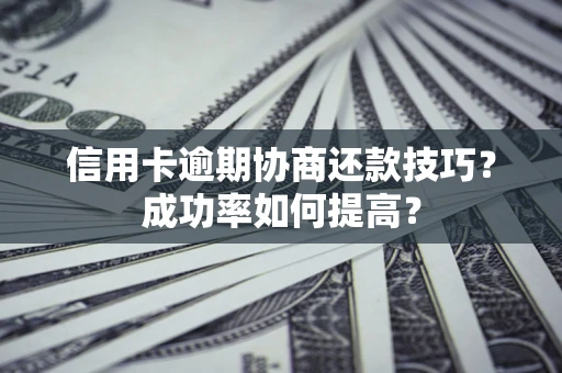 北京信用卡逾期协商还款技巧？成功率如何提高？
